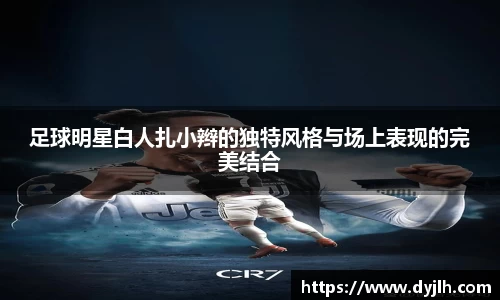 足球明星白人扎小辫的独特风格与场上表现的完美结合