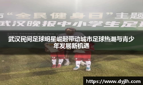 武汉民间足球明星崛起带动城市足球热潮与青少年发展新机遇