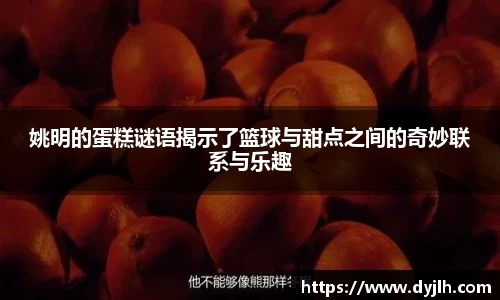 姚明的蛋糕谜语揭示了篮球与甜点之间的奇妙联系与乐趣