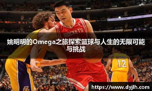 姚明明的Omega之旅探索篮球与人生的无限可能与挑战