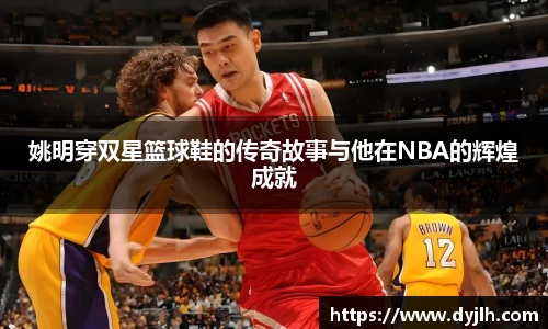 姚明穿双星篮球鞋的传奇故事与他在NBA的辉煌成就