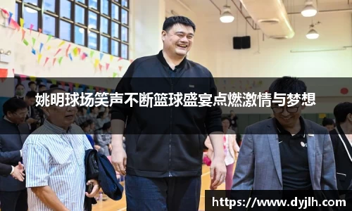 姚明球场笑声不断篮球盛宴点燃激情与梦想