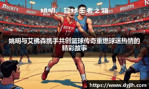 姚明与艾佛森携手共创篮球传奇重燃球迷热情的精彩故事
