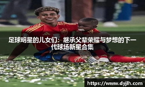 足球明星的儿女们：继承父辈荣耀与梦想的下一代球场新星合集