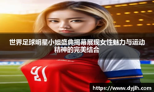 世界足球明星小姐盛典揭幕展现女性魅力与运动精神的完美结合