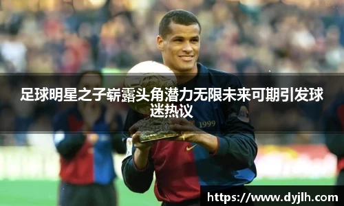 足球明星之子崭露头角潜力无限未来可期引发球迷热议