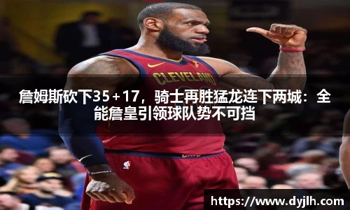 詹姆斯砍下35+17，骑士再胜猛龙连下两城：全能詹皇引领球队势不可挡