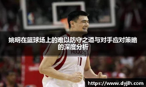 姚明在篮球场上的难以防守之道与对手应对策略的深度分析