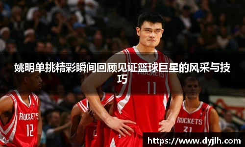 姚明单挑精彩瞬间回顾见证篮球巨星的风采与技巧