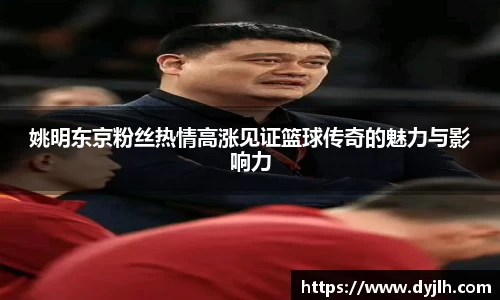 姚明东京粉丝热情高涨见证篮球传奇的魅力与影响力
