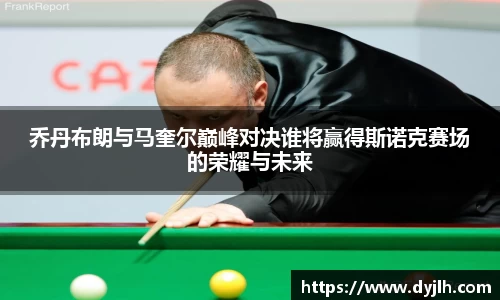 乔丹布朗与马奎尔巅峰对决谁将赢得斯诺克赛场的荣耀与未来