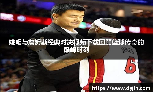 姚明与詹姆斯经典对决视频下载回顾篮球传奇的巅峰时刻