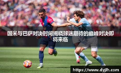 国米与巴萨对决时间揭晓球迷期待的巅峰对决即将来临
