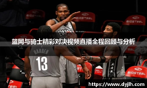 篮网与骑士精彩对决视频直播全程回顾与分析
