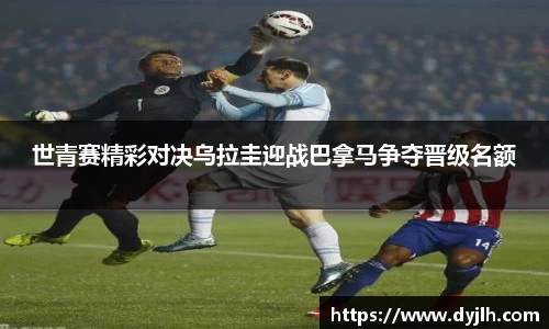 世青赛精彩对决乌拉圭迎战巴拿马争夺晋级名额
