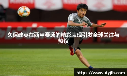 久保建英在西甲赛场的精彩表现引发全球关注与热议