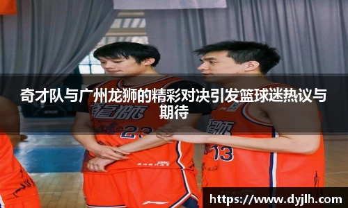 奇才队与广州龙狮的精彩对决引发篮球迷热议与期待