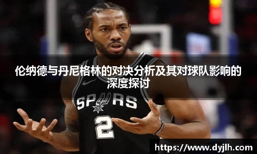 伦纳德与丹尼格林的对决分析及其对球队影响的深度探讨
