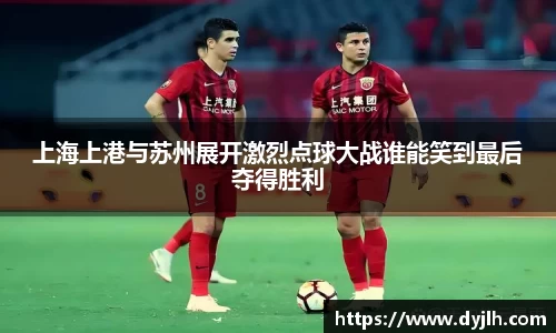 上海上港与苏州展开激烈点球大战谁能笑到最后夺得胜利